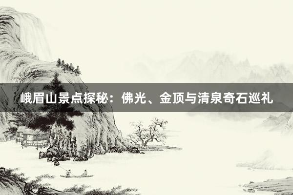 峨眉山景点探秘：佛光、金顶与清泉奇石巡礼