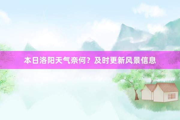 本日洛阳天气奈何？及时更新风景信息