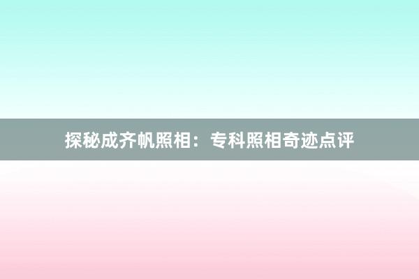 探秘成齐帆照相：专科照相奇迹点评